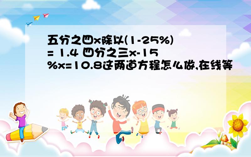 五分之四x除以(1-25%)= 1.4 四分之三x-15%x=10.8这两道方程怎么做,在线等         急啊