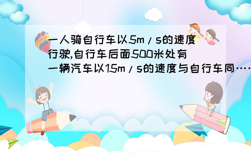 一人骑自行车以5m/s的速度行驶,自行车后面500米处有一辆汽车以15m/s的速度与自行车同……一人骑自行车以5m/s的速度行驶,自行车后面500米处有一辆汽车以15m/s的速度与自行车同向行驶,经过多