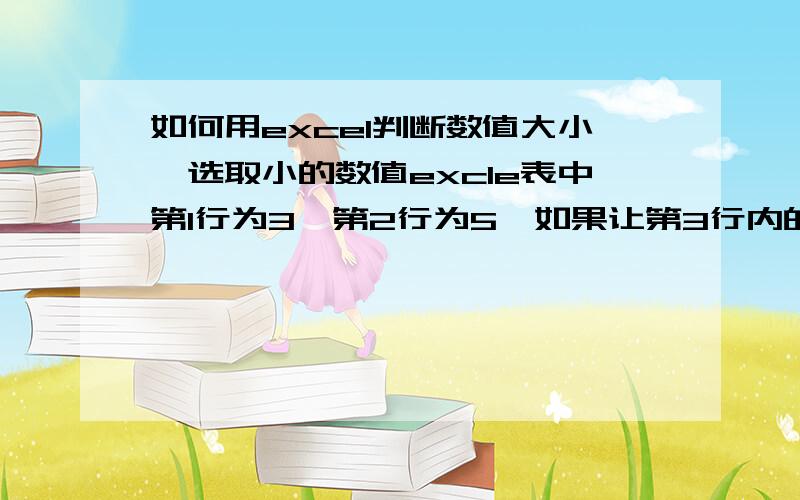 如何用excel判断数值大小,选取小的数值excle表中第1行为3,第2行为5,如果让第3行内的数值为如果12,则为2的数字,就是第3行的数值为第1行或者第2行,取较小的那个,如何用公式实现