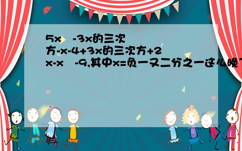 5x²-3x的三次方-x-4+3x的三次方+2x-x²-9,其中x=负一又二分之一这么晚了,