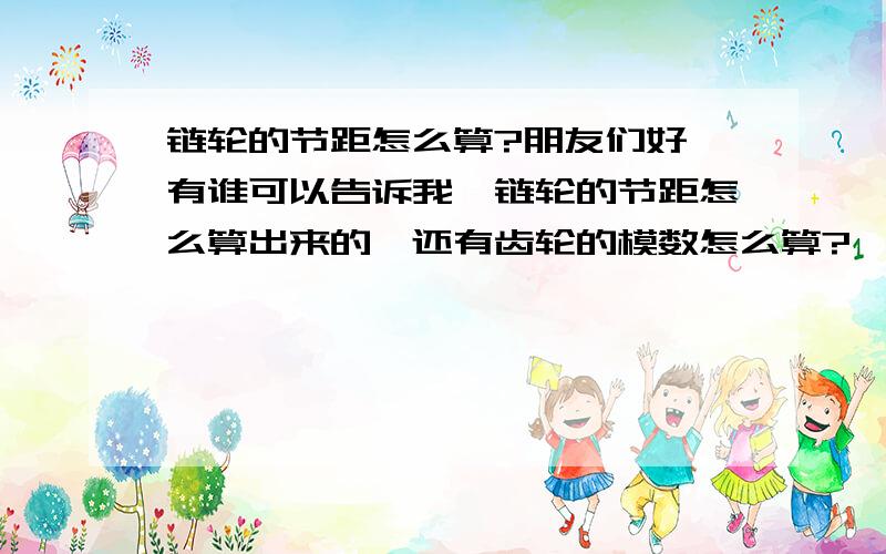 链轮的节距怎么算?朋友们好,有谁可以告诉我,链轮的节距怎么算出来的,还有齿轮的模数怎么算?