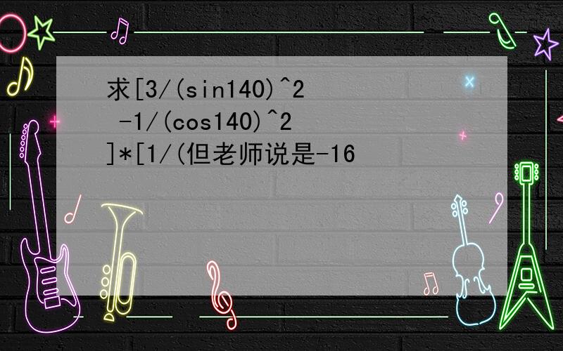 求[3/(sin140)^2 -1/(cos140)^2]*[1/(但老师说是-16