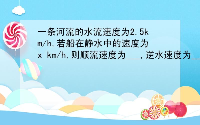 一条河流的水流速度为2.5km/h,若船在静水中的速度为x km/h,则顺流速度为___,逆水速度为____