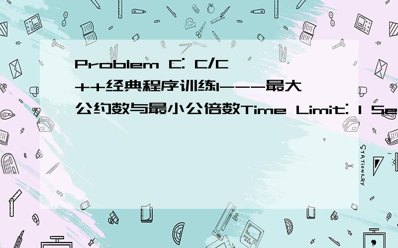 Problem C: C/C++经典程序训练1---最大公约数与最小公倍数Time Limit: 1 Sec  Memory Limit: 64 MBSubmit: 742  Solved: 493[Submit][Status][Discuss]Description输入两个整数,求它们的最大公约数与最小公倍数.Input输入两