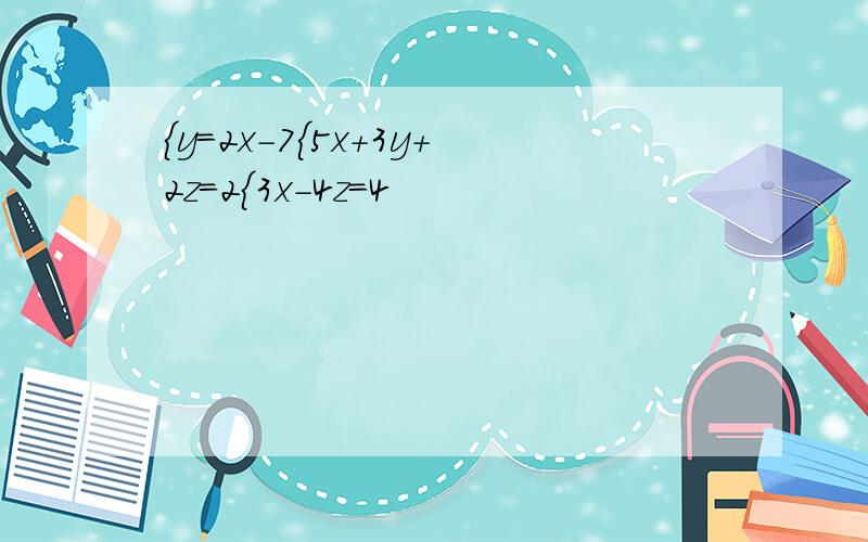 {y=2x-7{5x+3y+2z=2{3x-4z=4