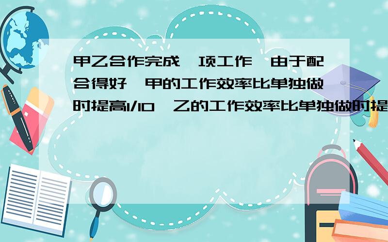 甲乙合作完成一项工作,由于配合得好,甲的工作效率比单独做时提高1/10,乙的工作效率比单独做时提高1/5,甲、乙两人合作4小时,完成全部工作的五分之二.第二天乙又独做了4小时,还剩下这件工