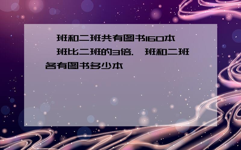 一班和二班共有图书160本,一班比二班的3倍.一班和二班各有图书多少本