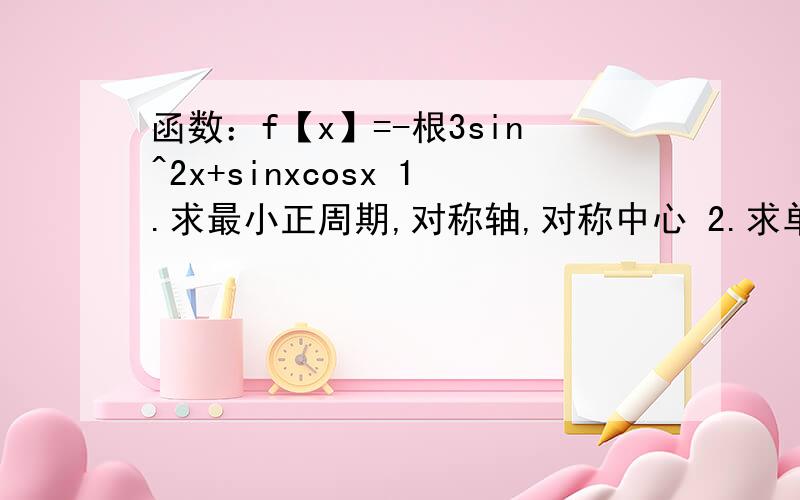 函数：f【x】=-根3sin^2x+sinxcosx 1.求最小正周期,对称轴,对称中心 2.求单调区间 3.在x属于 0,2/派 值