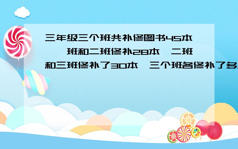 三年级三个班共补修图书45本,一班和二班修补28本,二班和三班修补了30本,三个班各修补了多少本