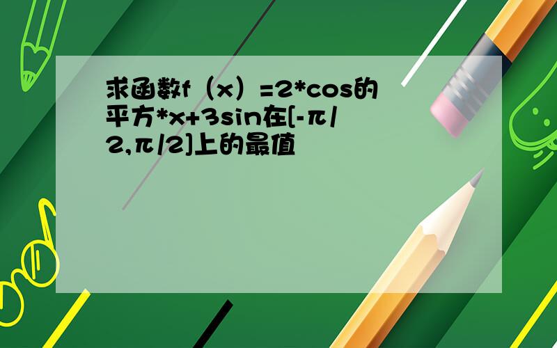 求函数f（x）=2*cos的平方*x+3sin在[-π/2,π/2]上的最值