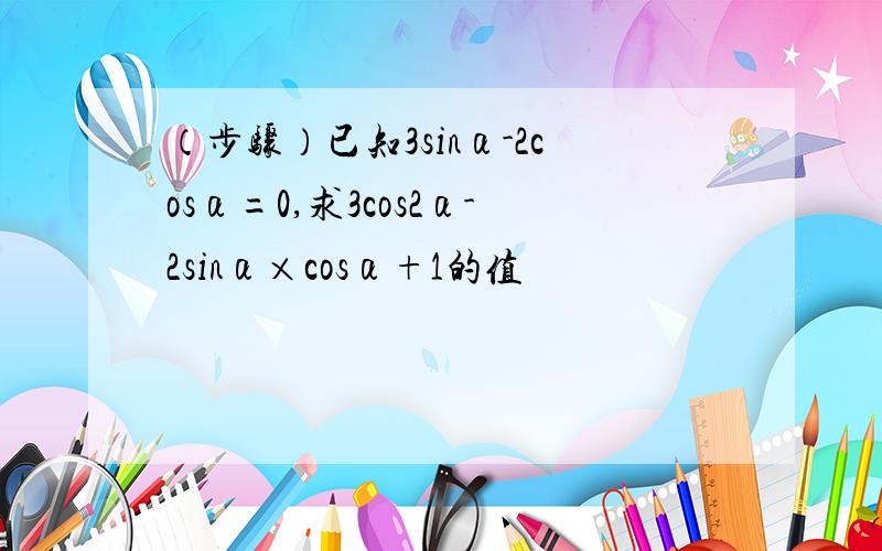 （步骤）已知3sinα-2cosα=0,求3cos2α-2sinα×cosα+1的值