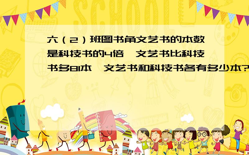 六（2）班图书角文艺书的本数是科技书的4倍,文艺书比科技书多81本,文艺书和科技书各有多少本?