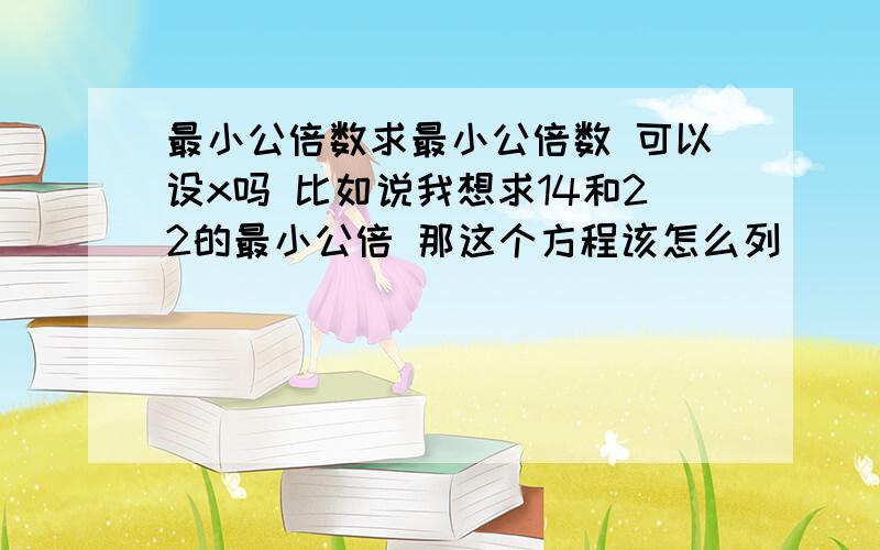 最小公倍数求最小公倍数 可以设x吗 比如说我想求14和22的最小公倍 那这个方程该怎么列