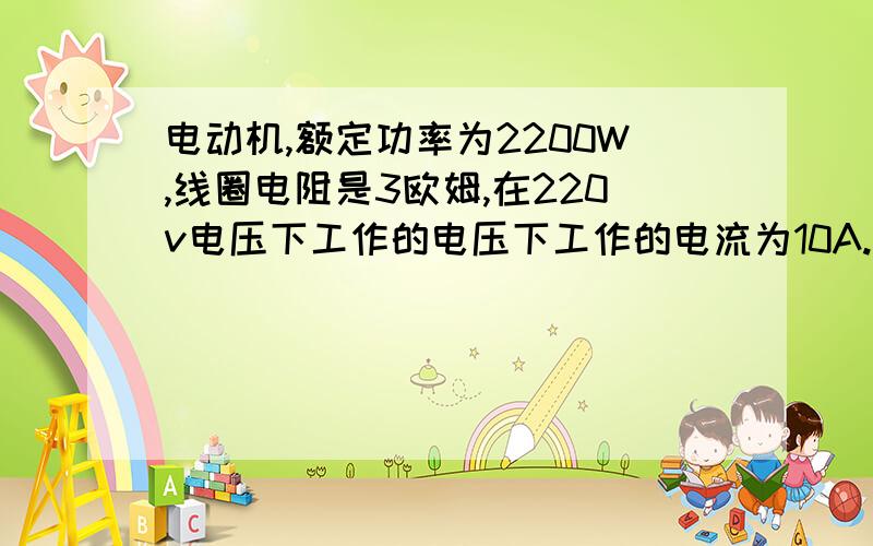 电动机,额定功率为2200W,线圈电阻是3欧姆,在220v电压下工作的电压下工作的电流为10A.