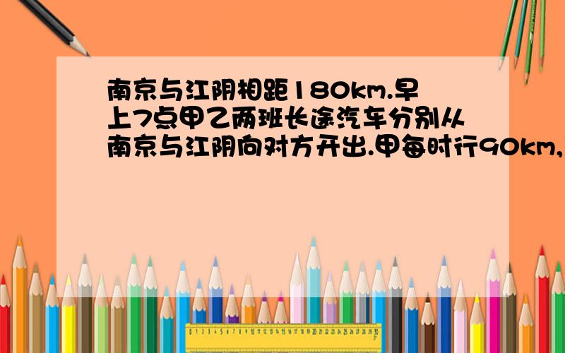 南京与江阴相距180km.早上7点甲乙两班长途汽车分别从南京与江阴向对方开出.甲每时行90km,乙每时行60km假设两辆汽车到达目的地后各有半小时上下客的时间,然后立即返回.它们将于几时几分再