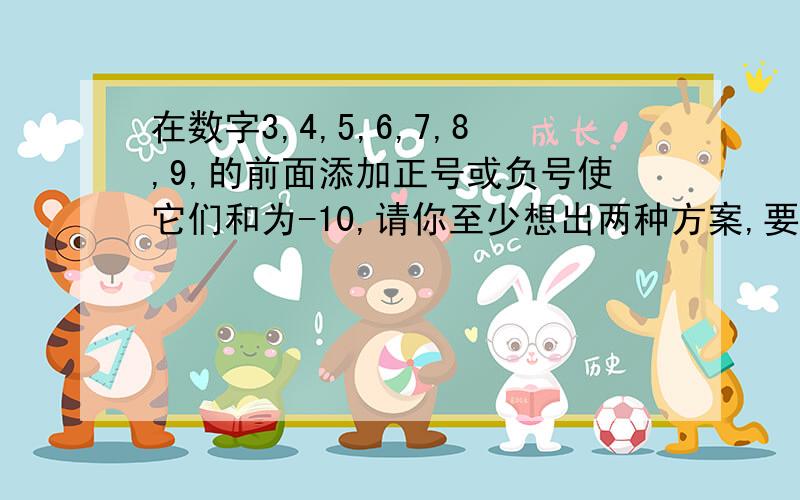 在数字3,4,5,6,7,8,9,的前面添加正号或负号使它们和为-10,请你至少想出两种方案,要算式!不要什么提示TOT