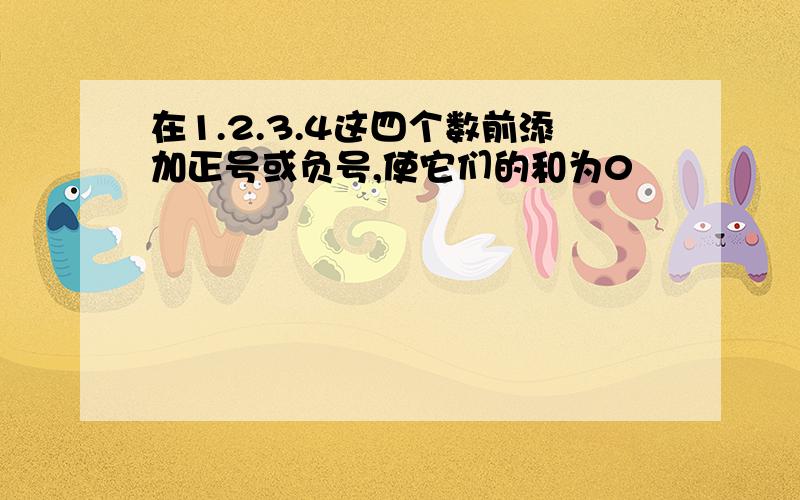 在1.2.3.4这四个数前添加正号或负号,使它们的和为0