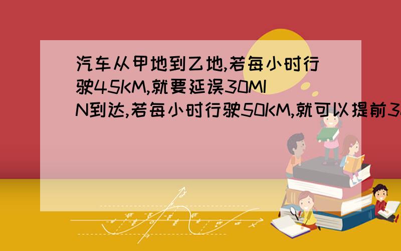 汽车从甲地到乙地,若每小时行驶45KM,就要延误30MIN到达,若每小时行驶50KM,就可以提前30MIN到达,求甲、乙两地的距离及原计划行驶的时间 用二元一次方程做 要画示意图