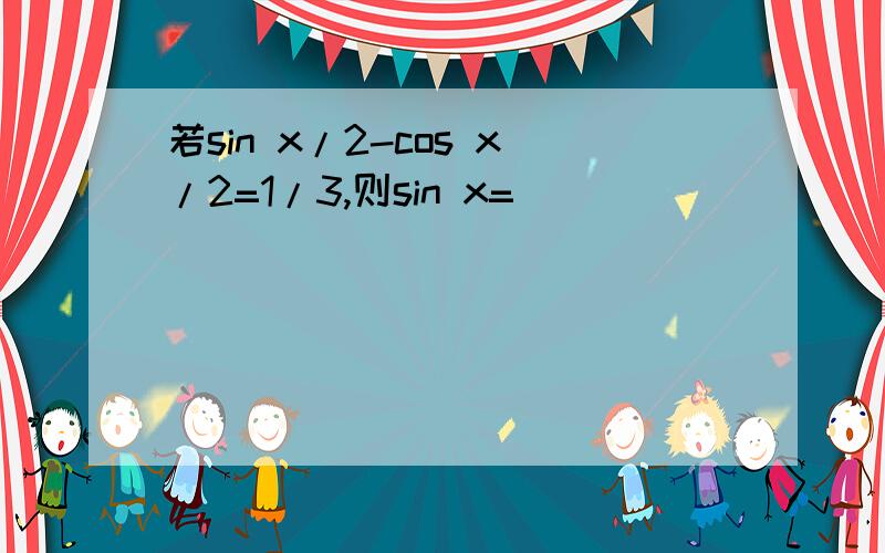 若sin x/2-cos x/2=1/3,则sin x=