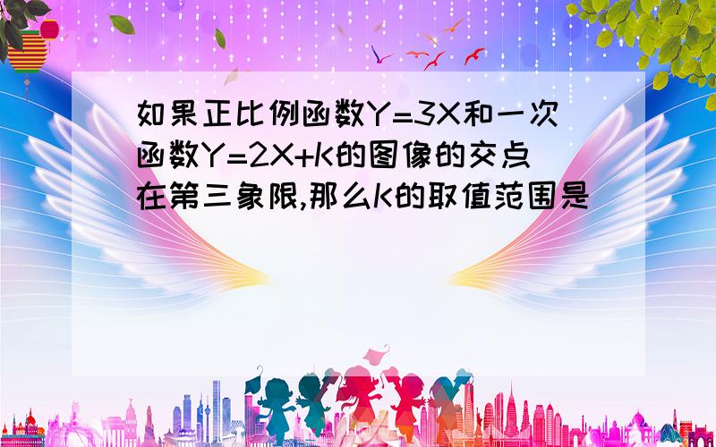 如果正比例函数Y=3X和一次函数Y=2X+K的图像的交点在第三象限,那么K的取值范围是____.