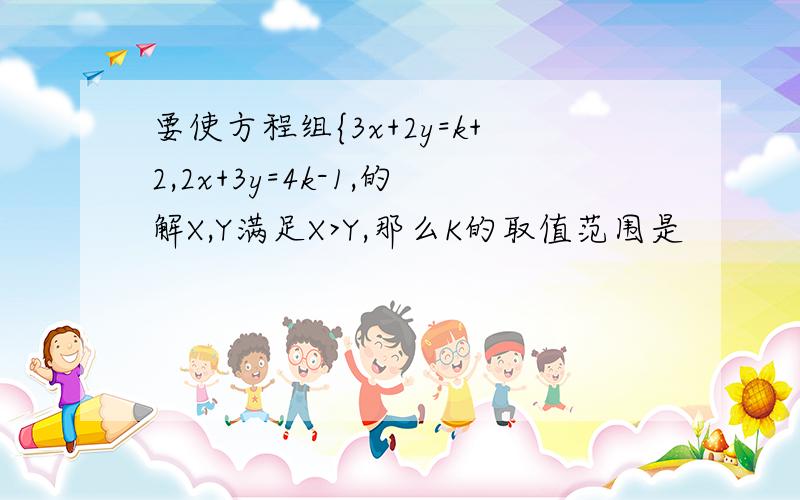 要使方程组{3x+2y=k+2,2x+3y=4k-1,的解X,Y满足X>Y,那么K的取值范围是