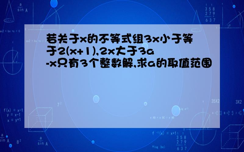 若关于x的不等式组3x小于等于2(x+1),2x大于3a-x只有3个整数解,求a的取值范围