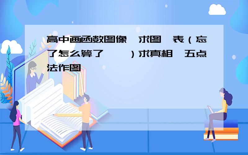 高中画函数图像,求图,表（忘了怎么算了……）求真相,五点法作图