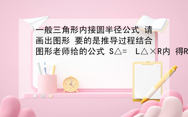 一般三角形内接圆半径公式 请画出图形 要的是推导过程结合图形老师给的公式 S△=½L△×R内 得R内=2S△/L△ L△指的是三角形周长