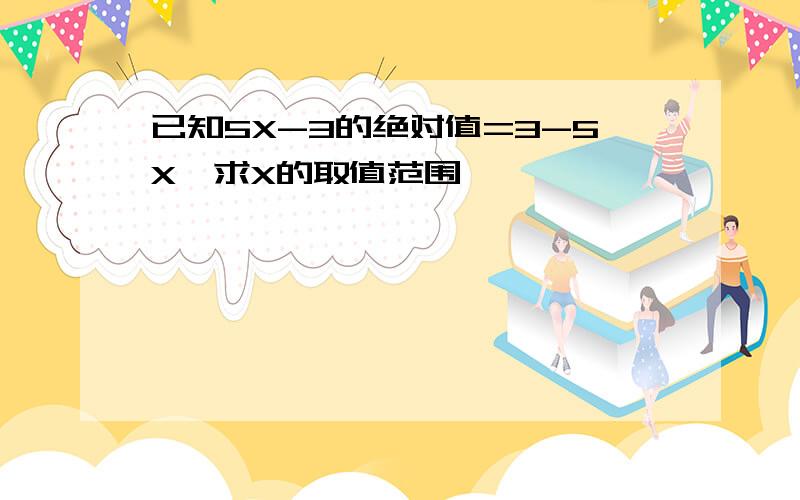 已知5X-3的绝对值=3-5X,求X的取值范围