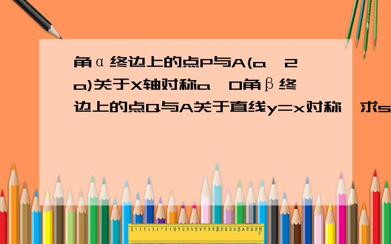 角α终边上的点P与A(a,2a)关于X轴对称a>0角β终边上的点Q与A关于直线y=x对称,求sinα*cosα+sinβ*cosβ+tanα*tanβ的值,