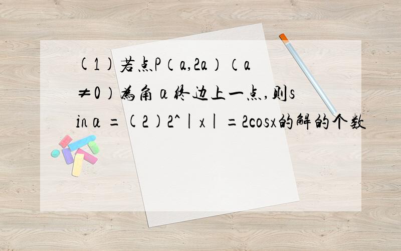 (1)若点P（a,2a）（a≠0）为角α终边上一点,则sinα=(2)2^|x|=2cosx的解的个数