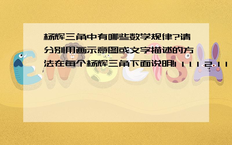 杨辉三角中有哪些数学规律?请分别用画示意图或文字描述的方法在每个杨辉三角下面说明!1 1 1 1 2 1 1 3 3 1 1 4 6 4 1 1 5 10 10 5 1 1 6 15 20 15 6 1 11 1 1 2 1 1 3 3 1 1 4 6 4 1 1 5 10 10 5 1 1 6 15 20 15 6 1 1 1 1 1 2