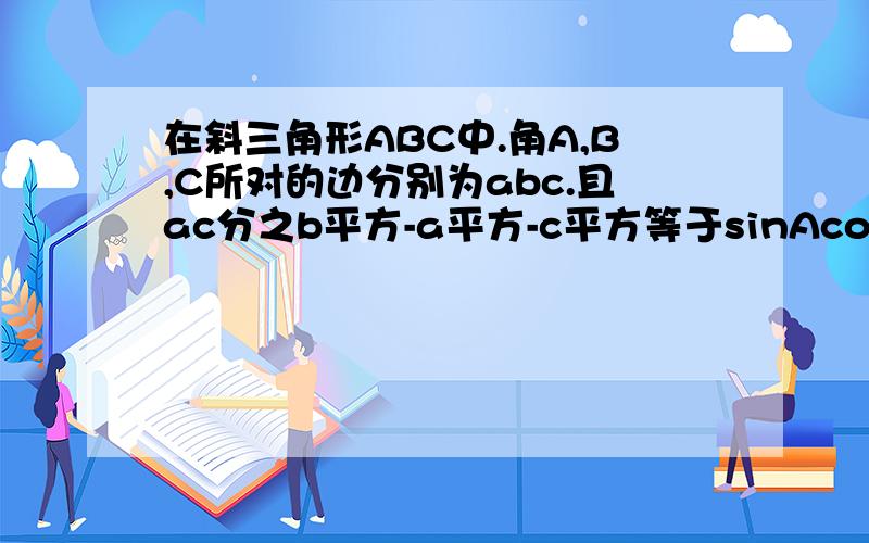 在斜三角形ABC中.角A,B,C所对的边分别为abc.且ac分之b平方-a平方-c平方等于sinAcosA分之cos(A+C).如题…求角A.