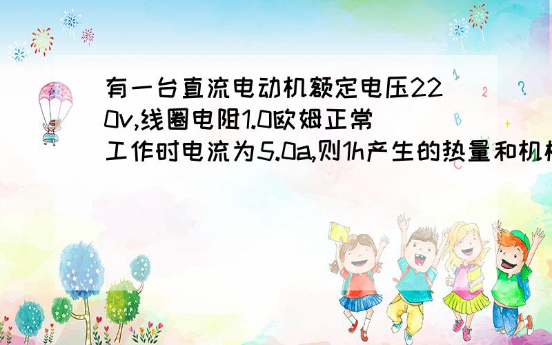 有一台直流电动机额定电压220v,线圈电阻1.0欧姆正常工作时电流为5.0a,则1h产生的热量和机械能是多少