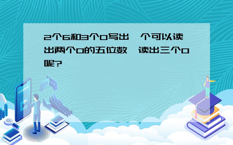 2个6和3个0写出一个可以读出两个0的五位数,读出三个0呢?