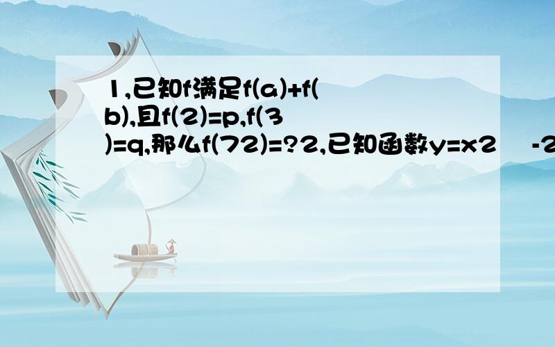 1,已知f满足f(a)+f(b),且f(2)=p,f(3)=q,那么f(72)=?2,已知函数y=x2  -2丨x丨试判断它的奇偶性；在直角坐标系中画出这个函数的图像；写出它的单调增区间