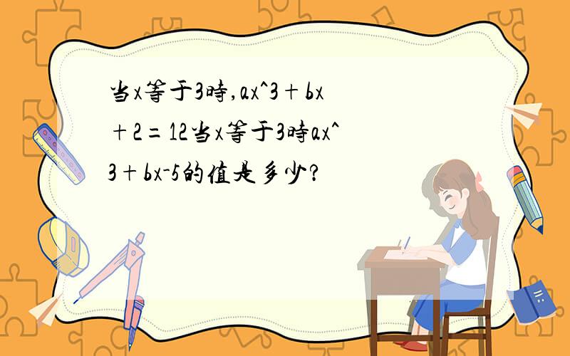 当x等于3时,ax^3+bx+2=12当x等于3时ax^3+bx-5的值是多少?