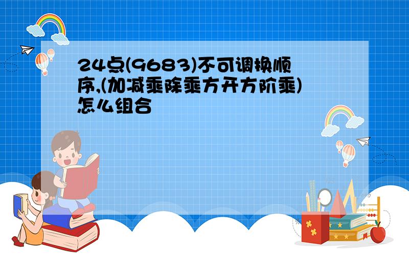 24点(9683)不可调换顺序,(加减乘除乘方开方阶乘)怎么组合