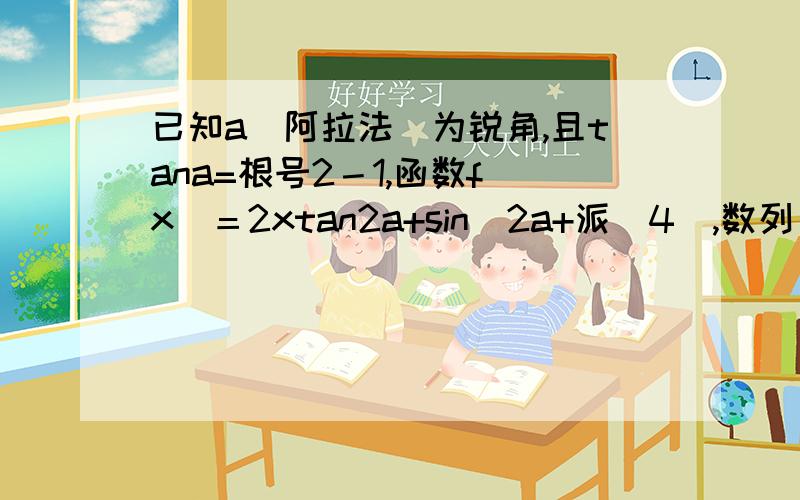 已知a（阿拉法）为锐角,且tana=根号2－1,函数f(x)＝2xtan2a+sin(2a+派|4),数列（an)的首项a1=1,a （小角标n＋1）=f(an) 1.求函数f(x)的表达式.2.求证数列（a下角标n,＋1） 为等比数列.3.求数列(an)的前n项