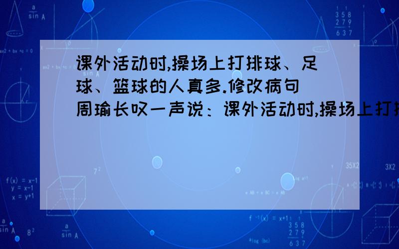 课外活动时,操场上打排球、足球、篮球的人真多.修改病句 周瑜长叹一声说：课外活动时,操场上打排球、足球、篮球的人真多.修改病句周瑜长叹一声说：“诸葛亮神机妙算,我真不如他” 改