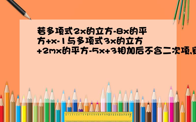 若多项式2x的立方-8x的平方+x-1与多项式3x的立方+2mx的平方-5x+3相加后不含二次项,则m=?