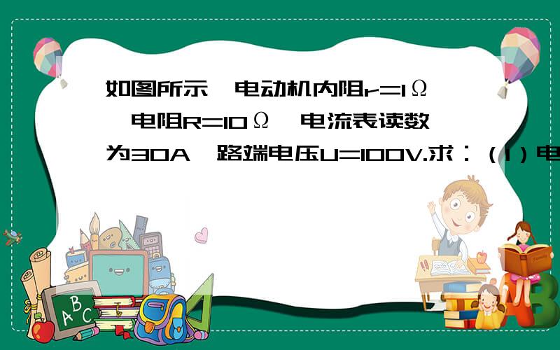 如图所示,电动机内阻r=1Ω,电阻R=10Ω,电流表读数为30A,路端电压U=100V.求：（1）电动机中的电流.（2）如电路连续工作1min,求电动机的有用功.