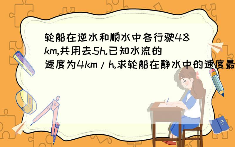 轮船在逆水和顺水中各行驶48km,共用去5h.已知水流的速度为4km/h,求轮船在静水中的速度最佳答案设v1为水速,v2为船速,s为路程,t为时间.静水：t=s/v2顺水：t=s/(v1+v2)逆水：t=s/(v2-v1)