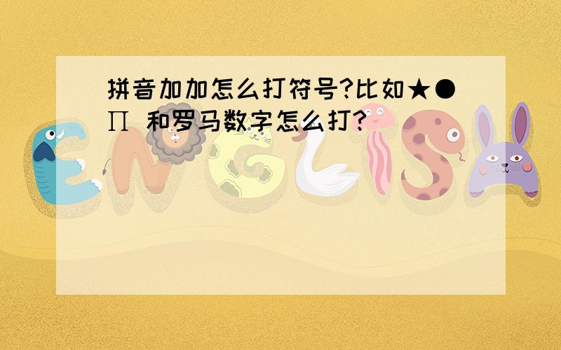 拼音加加怎么打符号?比如★●∏ 和罗马数字怎么打?