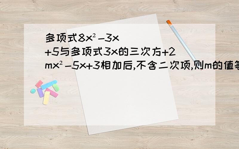 多项式8x²-3x+5与多项式3x的三次方+2mx²-5x+3相加后,不含二次项,则m的值等于多少 过程