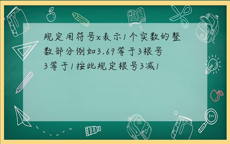 规定用符号x表示1个实数的整数部分例如3.69等于3根号3等于1按此规定根号3减1