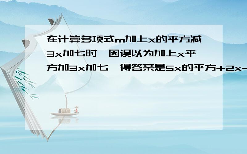 在计算多项式m加上x的平方减3x加七时,因误以为加上x平方加3x加七,得答案是5x的平方+2x-四,试着求出正确答案