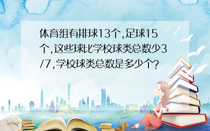 体育组有排球13个,足球15个,这些球比学校球类总数少3/7,学校球类总数是多少个?