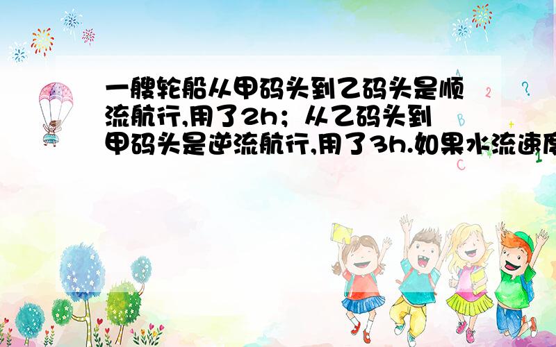 一艘轮船从甲码头到乙码头是顺流航行,用了2h；从乙码头到甲码头是逆流航行,用了3h.如果水流速度是3km/h,求轮船在静水中的速度和两个码头之间的距离.设甲,乙两码的距离为xkm,那么轮船在顺