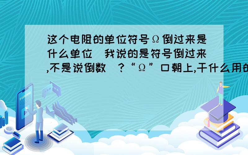 这个电阻的单位符号Ω倒过来是什么单位（我说的是符号倒过来,不是说倒数）?“Ω”口朝上,干什么用的?好像是根电阻电导有关?难道说用这个反着的Ω来表示Ω的倒数吗?是在一台仪器上印的